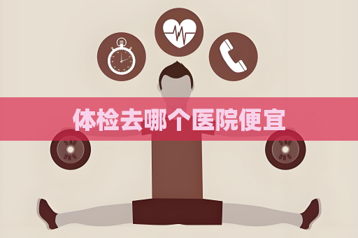 體檢去哪個醫(yī)院便宜