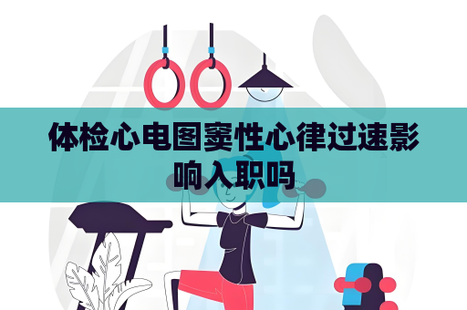 體檢心電圖竇性心律過速影響入職嗎