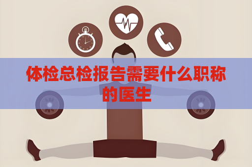 體檢總檢報告需要什么職稱的醫生