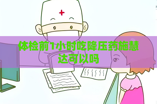 體檢前1小時吃降壓藥施慧達可以嗎