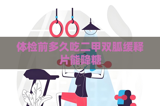 體檢前多久吃二甲雙胍緩釋片能降糖