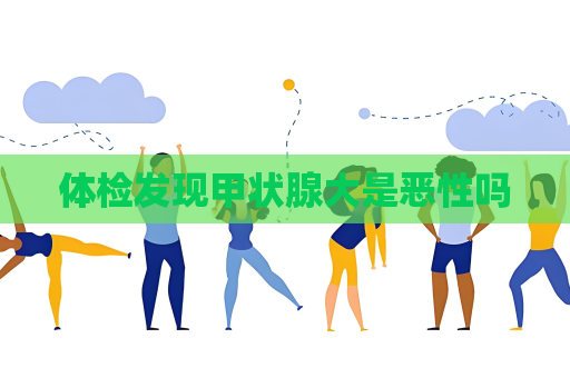 體檢發現甲狀腺大是惡性嗎