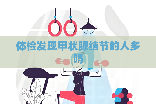 體檢發現甲狀腺結節的人多嗎