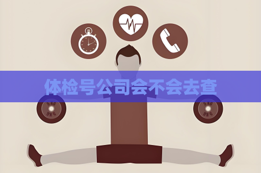 體檢號公司會不會去查