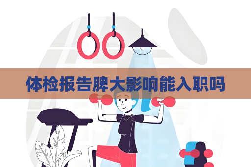 體檢報告脾大影響能入職嗎