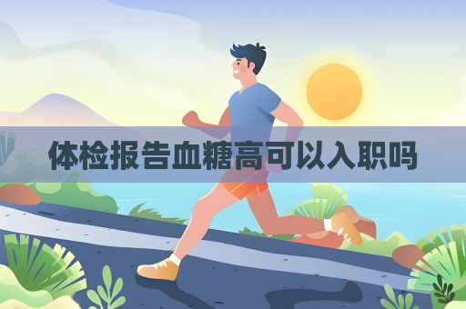 體檢報告血糖高可以入職嗎