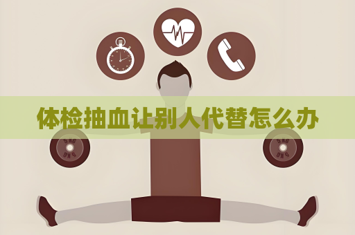 體檢抽血讓別人代替怎么辦