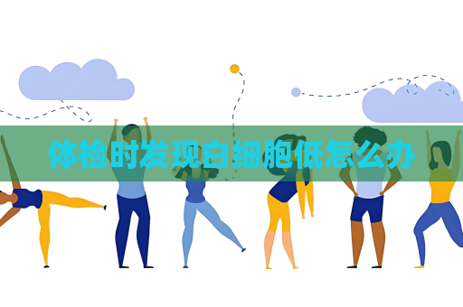 體檢時發現白細胞低怎么辦
