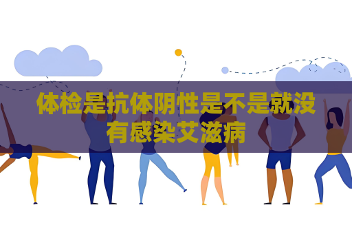 體檢是抗體陰性是不是就沒有感染艾滋病