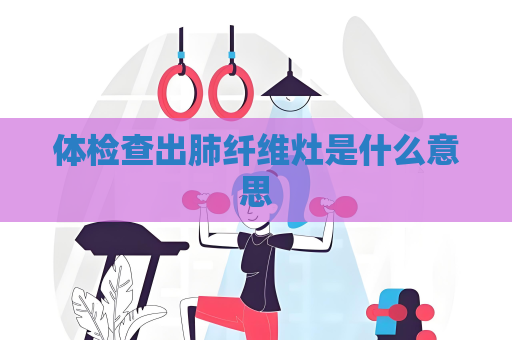 體檢查出肺纖維灶是什么意思