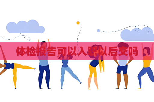 體檢報(bào)告可以入職以后交嗎