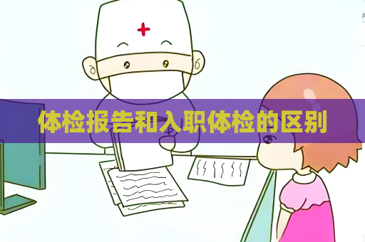 體檢報(bào)告和入職體檢的區(qū)別