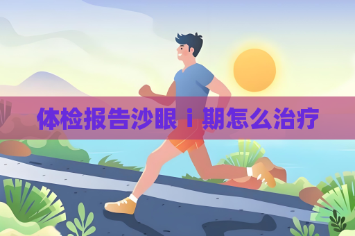 體檢報(bào)告沙眼ⅰ期怎么治療