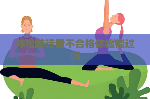 體檢肺活量不合格體檢能過嗎