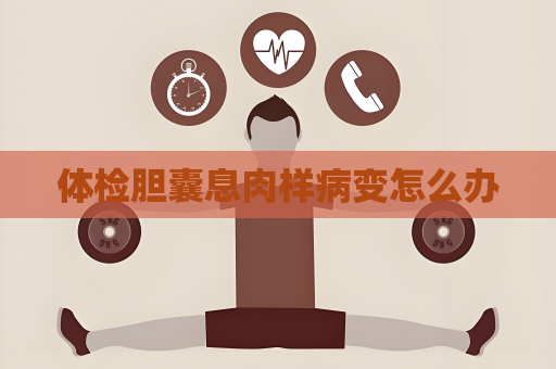 體檢膽囊息肉樣病變怎么辦