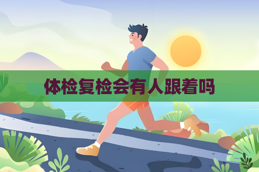 體檢復(fù)檢會(huì)有人跟著嗎