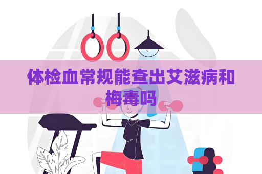 體檢血常規能查出艾滋病和梅毒嗎