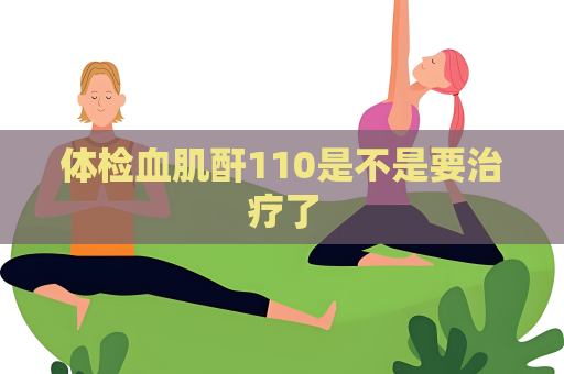 體檢血肌酐110是不是要治療了