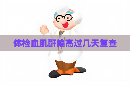 體檢血肌酐偏高過幾天復查