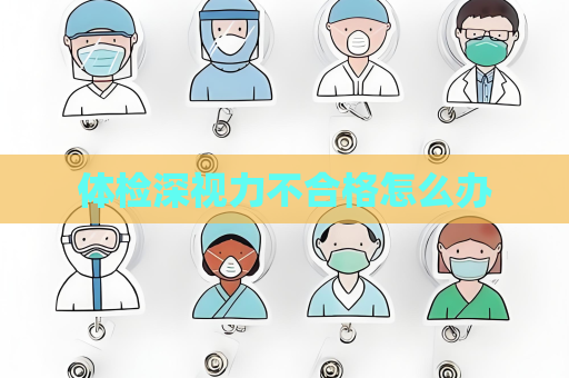 體檢深視力不合格怎么辦