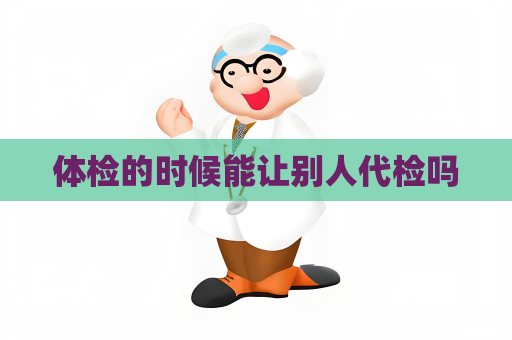 體檢的時候能讓別人代檢嗎