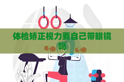 體檢矯正視力要自己帶眼鏡嗎