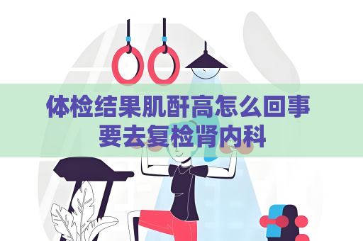 體檢結果肌酐高怎么回事 要去復檢腎內科