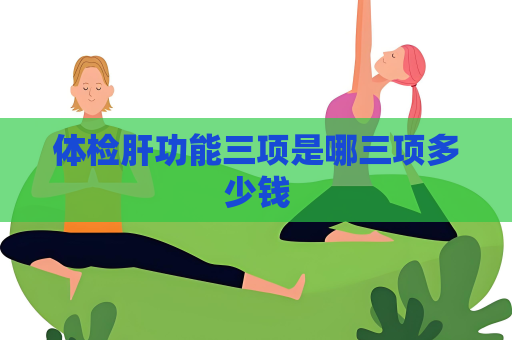 體檢肝功能三項是哪三項多少錢