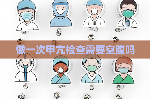 做一次甲亢檢查需要空腹嗎