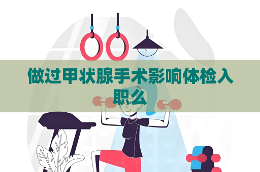 做過甲狀腺手術(shù)影響體檢入職么