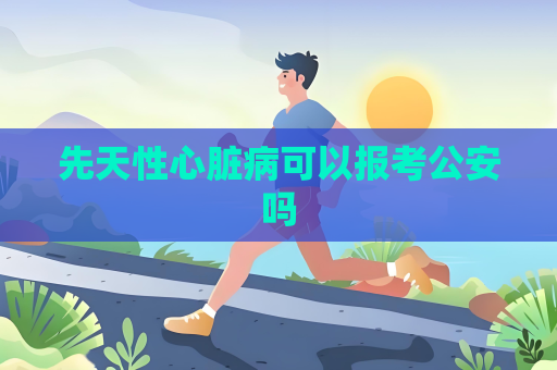 先天性心臟病可以報(bào)考公安嗎