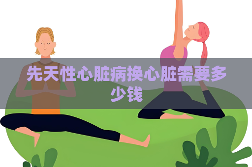 先天性心臟病換心臟需要多少錢
