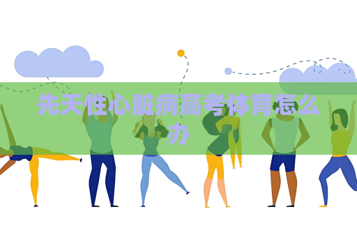 先天性心臟病高考體育怎么辦