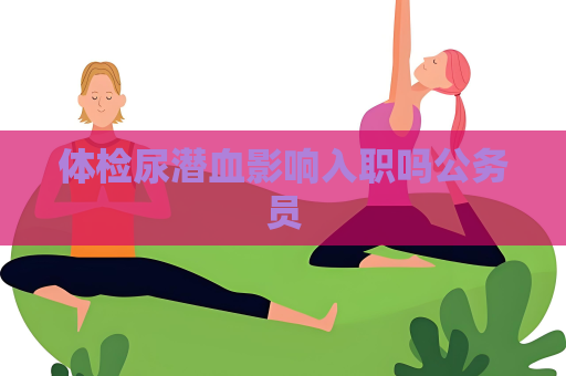 體檢尿潛血影響入職嗎公務(wù)員