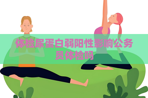 體檢尿蛋白弱陽性影響公務(wù)員體檢嗎