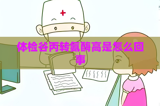體檢谷丙轉氨酶高是怎么回事