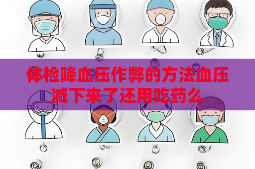 體檢降血壓作弊的方法血壓減下來了還用吃藥么