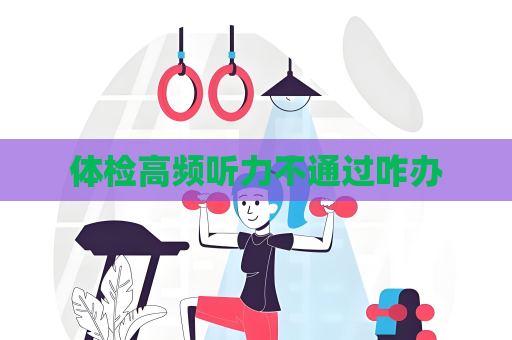 體檢高頻聽力不通過咋辦