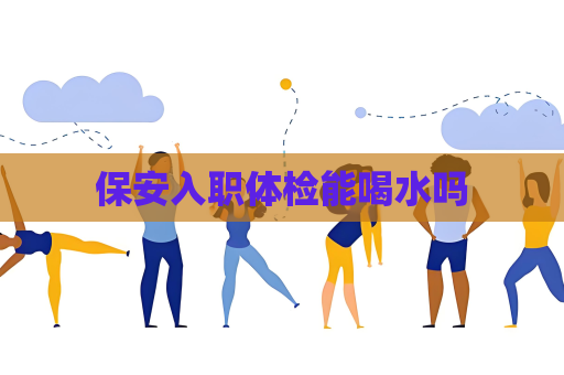 保安入職體檢能喝水嗎