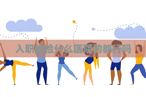 入職體檢什么醫院的都行嗎