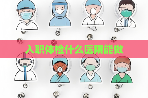 入職體檢什么醫院能做