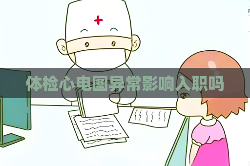 體檢心電圖異常影響入職嗎