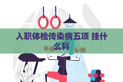入職體檢傳染病五項 掛什么科