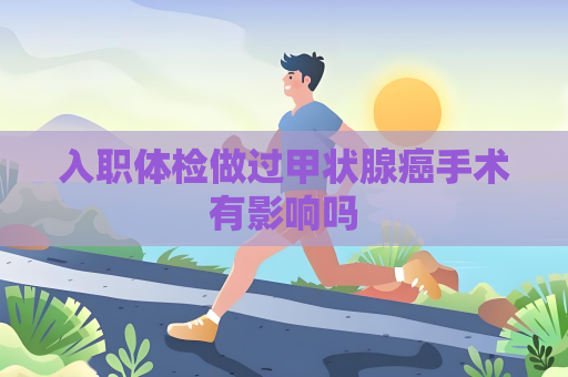 入職體檢做過甲狀腺癌手術有影響嗎