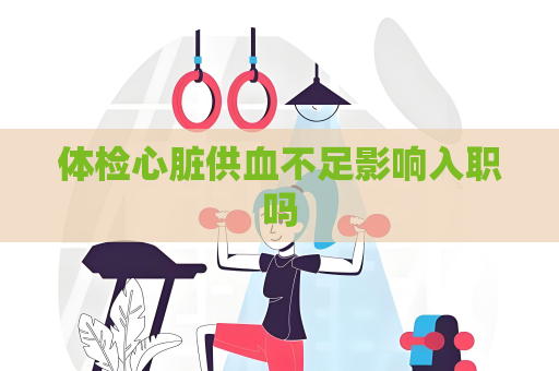體檢心臟供血不足影響入職嗎
