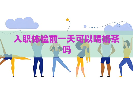 入職體檢前一天可以喝奶茶嗎