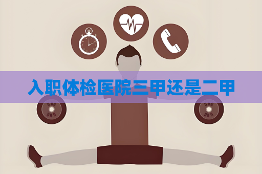 入職體檢醫院三甲還是二甲