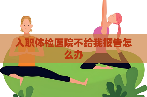 入職體檢醫院不給我報告怎么辦