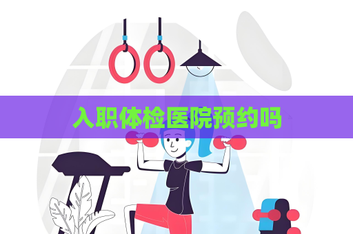 入職體檢醫院預約嗎