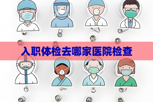 入職體檢去哪家醫院檢查